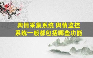 舆情采集系统 舆情监控系统一般都包括哪些功能